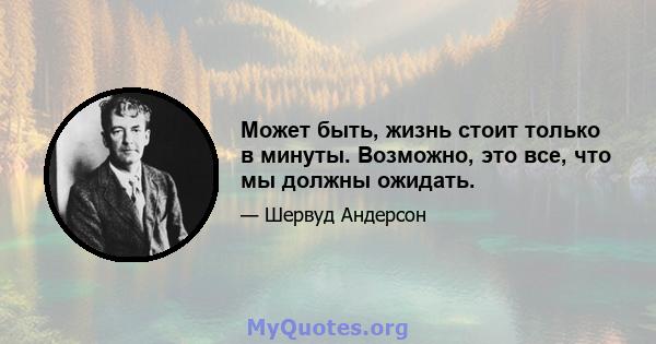 Может быть, жизнь стоит только в минуты. Возможно, это все, что мы должны ожидать.