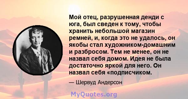 Мой отец, разрушенная денди с юга, был сведен к тому, чтобы хранить небольшой магазин ремней, и, когда это не удалось, он якобы стал художником-домашним и разбросом. Тем не менее, он не назвал себя домом. Идея не была