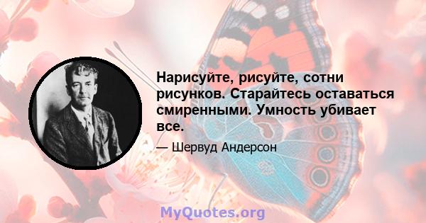 Нарисуйте, рисуйте, сотни рисунков. Старайтесь оставаться смиренными. Умность убивает все.