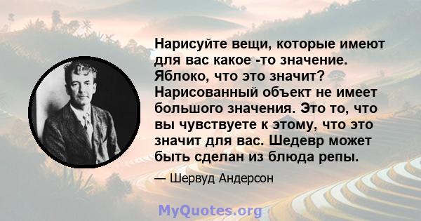 Нарисуйте вещи, которые имеют для вас какое -то значение. Яблоко, что это значит? Нарисованный объект не имеет большого значения. Это то, что вы чувствуете к этому, что это значит для вас. Шедевр может быть сделан из