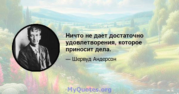 Ничто не дает достаточно удовлетворения, которое приносит дела.