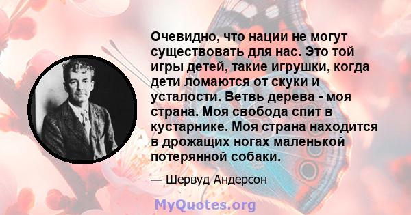 Очевидно, что нации не могут существовать для нас. Это той игры детей, такие игрушки, когда дети ломаются от скуки и усталости. Ветвь дерева - моя страна. Моя свобода спит в кустарнике. Моя страна находится в дрожащих