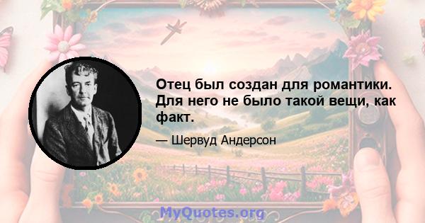 Отец был создан для романтики. Для него не было такой вещи, как факт.