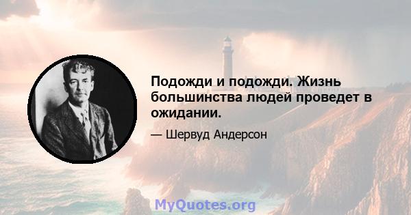 Подожди и подожди. Жизнь большинства людей проведет в ожидании.