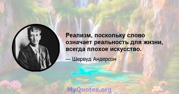 Реализм, поскольку слово означает реальность для жизни, всегда плохое искусство.