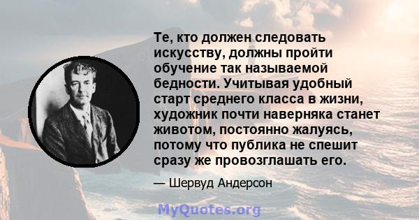 Те, кто должен следовать искусству, должны пройти обучение так называемой бедности. Учитывая удобный старт среднего класса в жизни, художник почти наверняка станет животом, постоянно жалуясь, потому что публика не