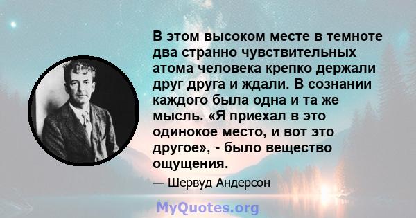 В этом высоком месте в темноте два странно чувствительных атома человека крепко держали друг друга и ждали. В сознании каждого была одна и та же мысль. «Я приехал в это одинокое место, и вот это другое», - было вещество 