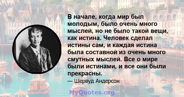 В начале, когда мир был молодым, было очень много мыслей, но не было такой вещи, как истина. Человек сделал истины сам, и каждая истина была составной из очень много смутных мыслей. Все о мире были истинами, и все они