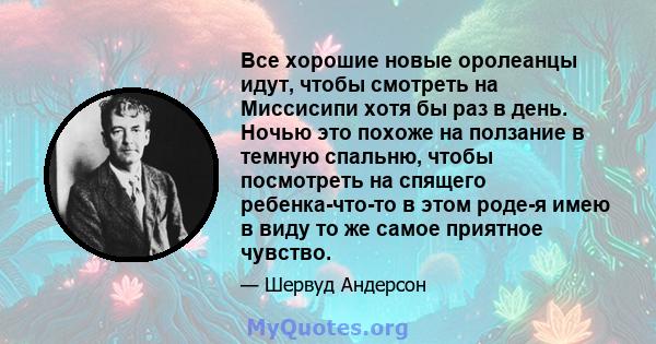 Все хорошие новые оролеанцы идут, чтобы смотреть на Миссисипи хотя бы раз в день. Ночью это похоже на ползание в темную спальню, чтобы посмотреть на спящего ребенка-что-то в этом роде-я имею в виду то же самое приятное