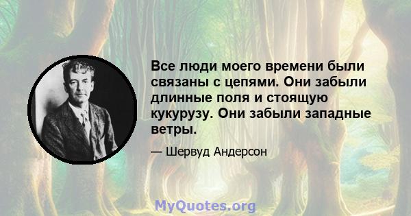 Все люди моего времени были связаны с цепями. Они забыли длинные поля и стоящую кукурузу. Они забыли западные ветры.