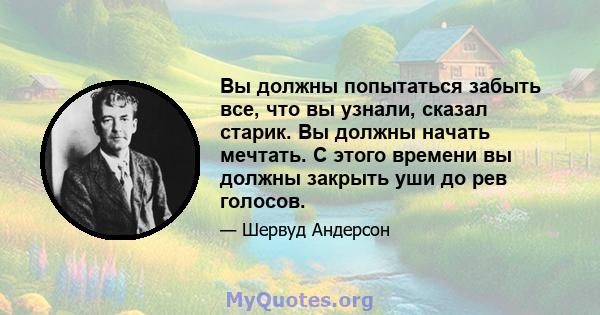 Вы должны попытаться забыть все, что вы узнали, сказал старик. Вы должны начать мечтать. С этого времени вы должны закрыть уши до рев голосов.