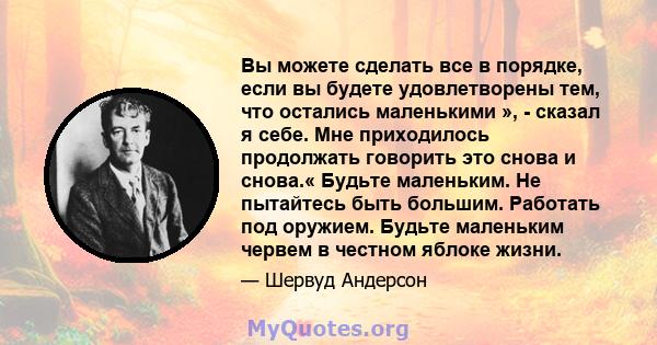 Вы можете сделать все в порядке, если вы будете удовлетворены тем, что остались маленькими », - сказал я себе. Мне приходилось продолжать говорить это снова и снова.« Будьте маленьким. Не пытайтесь быть большим.