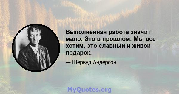 Выполненная работа значит мало. Это в прошлом. Мы все хотим, это славный и живой подарок.