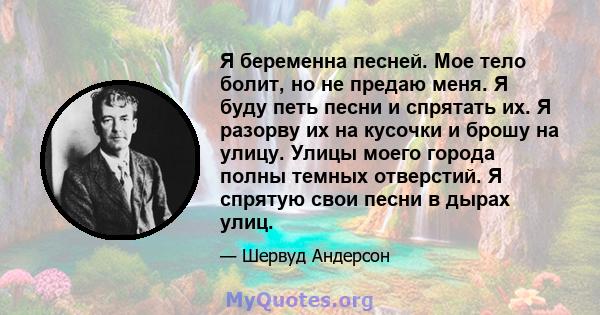 Я беременна песней. Мое тело болит, но не предаю меня. Я буду петь песни и спрятать их. Я разорву их на кусочки и брошу на улицу. Улицы моего города полны темных отверстий. Я спрятую свои песни в дырах улиц.