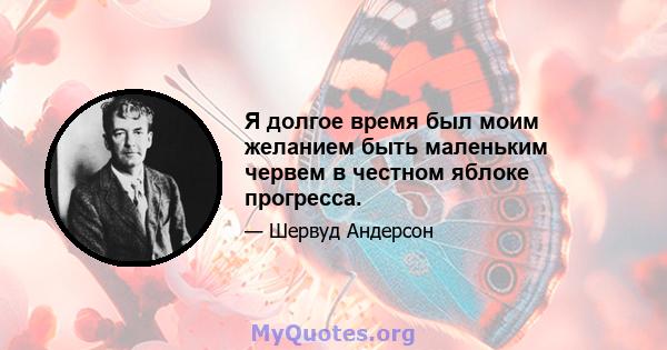 Я долгое время был моим желанием быть маленьким червем в честном яблоке прогресса.