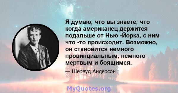 Я думаю, что вы знаете, что когда американец держится подальше от Нью -Йорка, с ним что -то происходит. Возможно, он становится немного провинциальным, немного мертвым и боящимся.