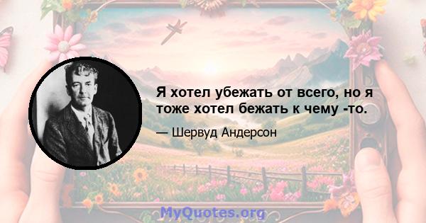 Я хотел убежать от всего, но я тоже хотел бежать к чему -то.