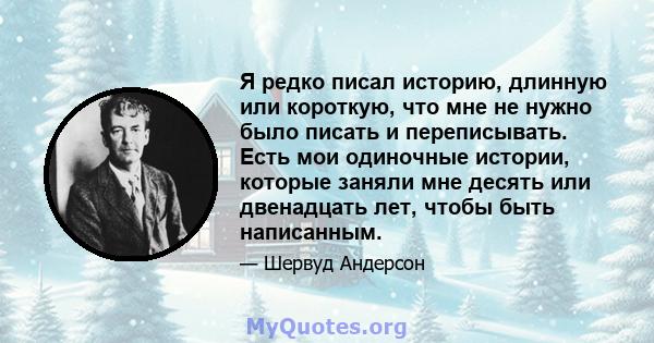 Я редко писал историю, длинную или короткую, что мне не нужно было писать и переписывать. Есть мои одиночные истории, которые заняли мне десять или двенадцать лет, чтобы быть написанным.