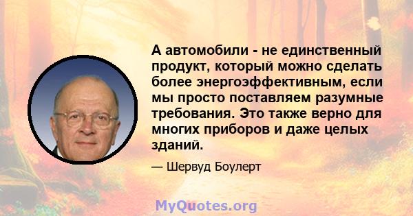 А автомобили - не единственный продукт, который можно сделать более энергоэффективным, если мы просто поставляем разумные требования. Это также верно для многих приборов и даже целых зданий.