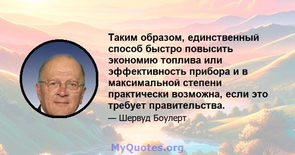 Таким образом, единственный способ быстро повысить экономию топлива или эффективность прибора и в максимальной степени практически возможна, если это требует правительства.