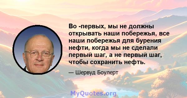 Во -первых, мы не должны открывать наши побережья, все наши побережья для бурения нефти, когда мы не сделали первый шаг, а не первый шаг, чтобы сохранить нефть.