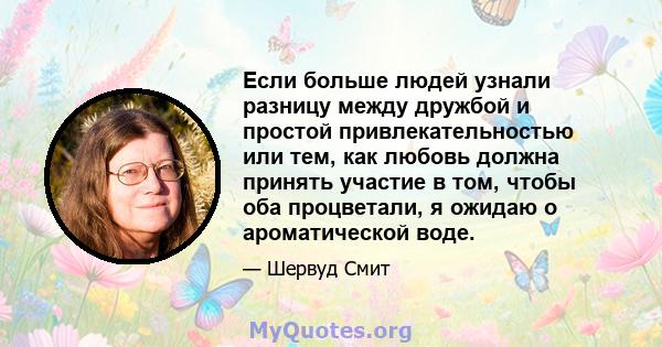 Если больше людей узнали разницу между дружбой и простой привлекательностью или тем, как любовь должна принять участие в том, чтобы оба процветали, я ожидаю о ароматической воде.