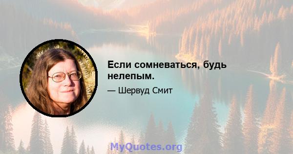 Если сомневаться, будь нелепым.