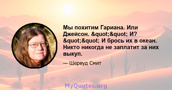 Мы похитим Гариана. Или Джейсон. "" И? "" И брось их в океан. Никто никогда не заплатит за них выкуп.