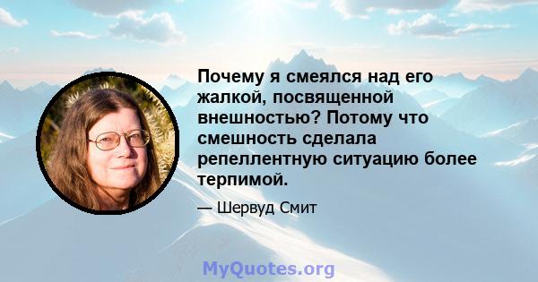 Почему я смеялся над его жалкой, посвященной внешностью? Потому что смешность сделала репеллентную ситуацию более терпимой.