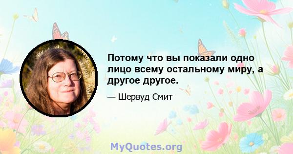 Потому что вы показали одно лицо всему остальному миру, а другое другое.