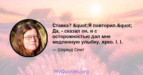 Ставка? "Я повторил." Да, - сказал он, и с осторожностью дал мне медленную улыбку, ярко. I. I.