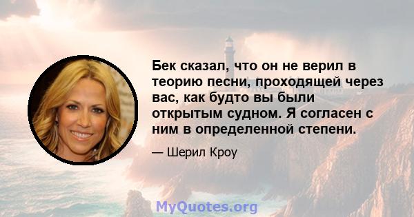 Бек сказал, что он не верил в теорию песни, проходящей через вас, как будто вы были открытым судном. Я согласен с ним в определенной степени.