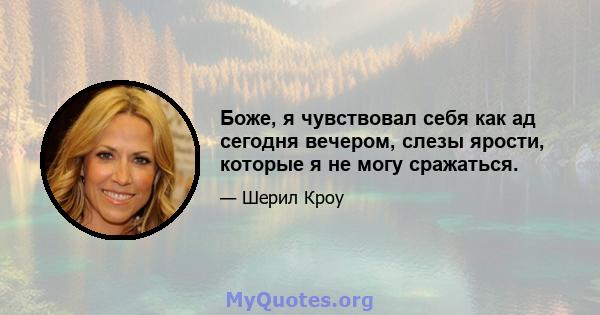 Боже, я чувствовал себя как ад сегодня вечером, слезы ярости, которые я не могу сражаться.