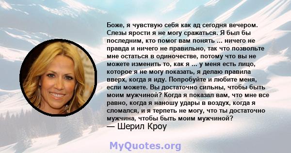 Боже, я чувствую себя как ад сегодня вечером. Слезы ярости я не могу сражаться. Я был бы последним, кто помог вам понять ... ничего не правда и ничего не правильно, так что позвольте мне остаться в одиночестве, потому