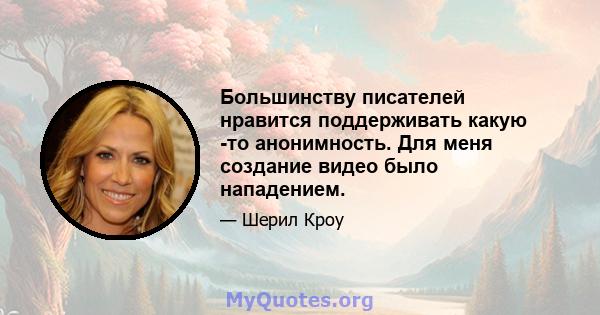 Большинству писателей нравится поддерживать какую -то анонимность. Для меня создание видео было нападением.