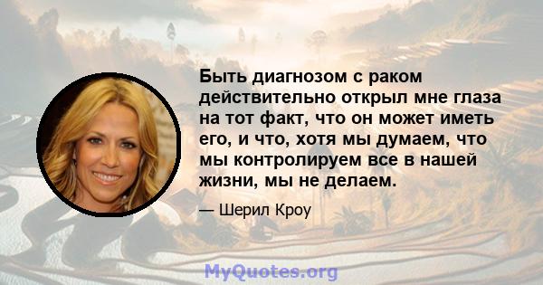 Быть диагнозом с раком действительно открыл мне глаза на тот факт, что он может иметь его, и что, хотя мы думаем, что мы контролируем все в нашей жизни, мы не делаем.