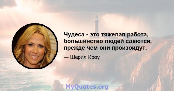 Чудеса - это тяжелая работа, большинство людей сдаются, прежде чем они произойдут.