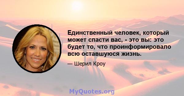 Единственный человек, который может спасти вас, - это вы: это будет то, что проинформировало всю оставшуюся жизнь.