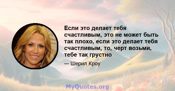 Если это делает тебя счастливым, это не может быть так плохо, если это делает тебя счастливым, то, черт возьми, тебе так грустно