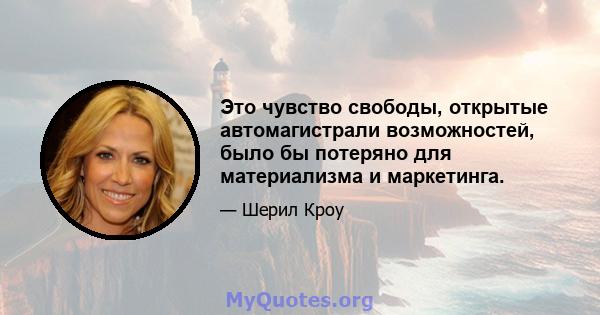 Это чувство свободы, открытые автомагистрали возможностей, было бы потеряно для материализма и маркетинга.