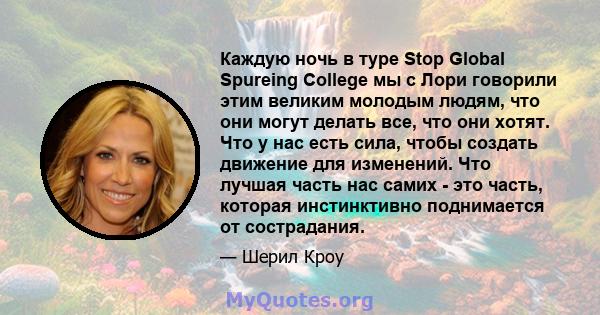 Каждую ночь в туре Stop Global Spureing College мы с Лори говорили этим великим молодым людям, что они могут делать все, что они хотят. Что у нас есть сила, чтобы создать движение для изменений. Что лучшая часть нас