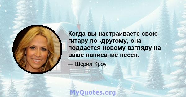 Когда вы настраиваете свою гитару по -другому, она поддается новому взгляду на ваше написание песен.