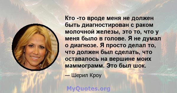 Кто -то вроде меня не должен быть диагностирован с раком молочной железы, это то, что у меня было в голове. Я не думал о диагнозе. Я просто делал то, что должен был сделать, что оставалось на вершине моих маммограмм.