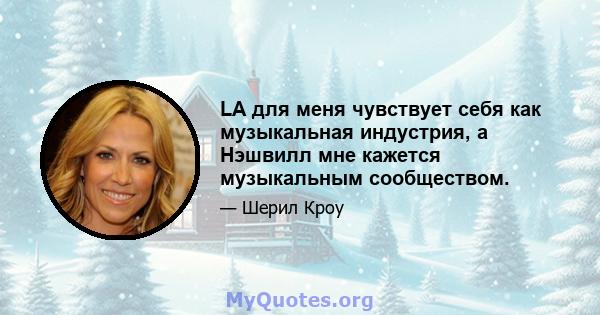 LA для меня чувствует себя как музыкальная индустрия, а Нэшвилл мне кажется музыкальным сообществом.