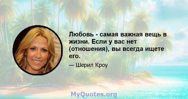 Любовь - самая важная вещь в жизни. Если у вас нет (отношения), вы всегда ищете его.