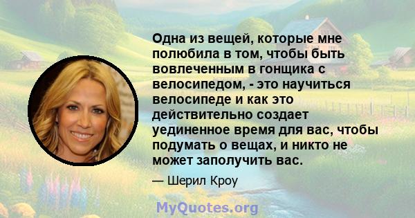 Одна из вещей, которые мне полюбила в том, чтобы быть вовлеченным в гонщика с велосипедом, - это научиться велосипеде и как это действительно создает уединенное время для вас, чтобы подумать о вещах, и никто не может