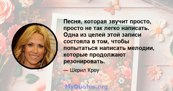 Песня, которая звучит просто, просто не так легко написать. Одна из целей этой записи состояла в том, чтобы попытаться написать мелодии, которые продолжают резонировать.