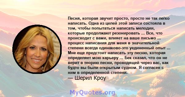 Песня, которая звучит просто, просто не так легко написать. Одна из целей этой записи состояла в том, чтобы попытаться написать мелодии, которые продолжают резонировать ... Все, что происходит с вами, влияет на ваше