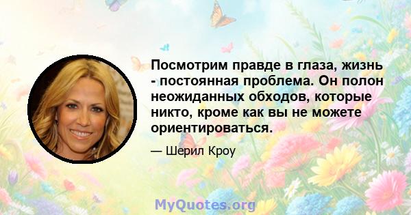 Посмотрим правде в глаза, жизнь - постоянная проблема. Он полон неожиданных обходов, которые никто, кроме как вы не можете ориентироваться.