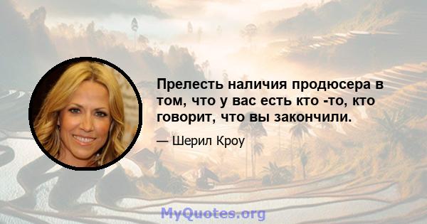 Прелесть наличия продюсера в том, что у вас есть кто -то, кто говорит, что вы закончили.